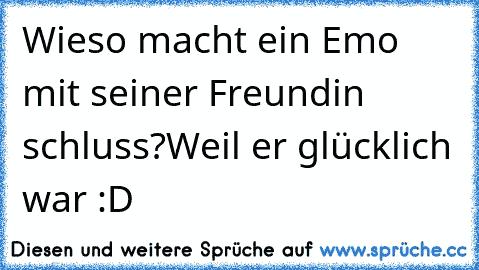 Wieso macht ein Emo mit seiner Freundin schluss?
Weil er glücklich war :D