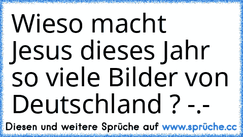 Wieso macht Jesus dieses Jahr so viele Bilder von Deutschland ? -.-