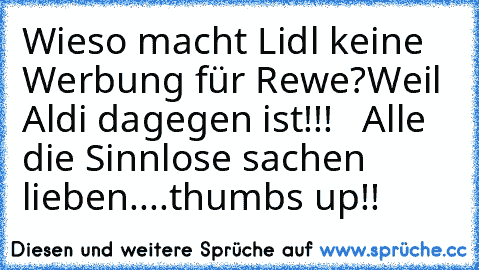 Wieso macht Lidl keine Werbung für Rewe?
Weil Aldi dagegen ist!!!   Alle die Sinnlose sachen lieben....thumbs up!!