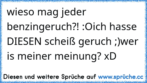 wieso mag jeder benzingeruch?! :O
ich hasse DIESEN scheiß geruch ;)
wer is meiner meinung? xD