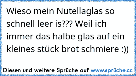 Wieso mein Nutellaglas so schnell leer is??? Weil ich immer das halbe glas auf ein kleines stück brot schmiere :))