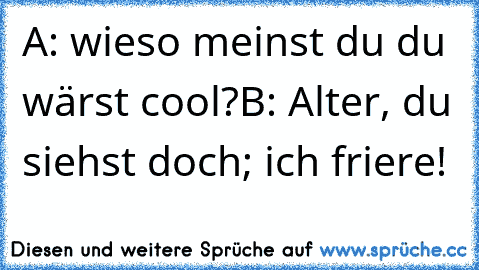 A: wieso meinst du du wärst cool?
B: Alter, du siehst doch; ich friere!