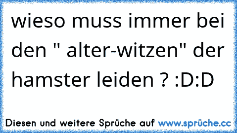 wieso muss immer bei den " alter-witzen" der hamster leiden ? :D:D