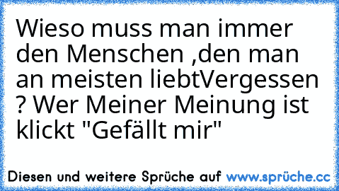 Wieso muss man immer den Menschen ,
den man an meisten liebt
Vergessen ? 
Wer Meiner Meinung ist klickt "Gefällt mir"