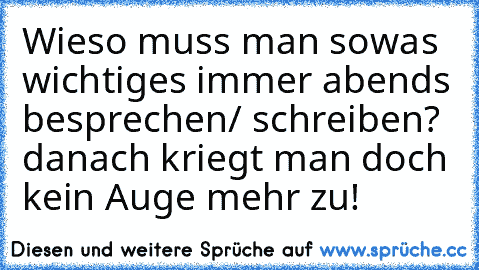 Wieso muss man sowas wichtiges immer abends besprechen/ schreiben? danach kriegt man doch kein Auge mehr zu!°