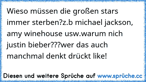 Wieso müssen die großen stars immer sterben?
z.b michael jackson, amy winehouse usw.
warum nich justin bieber???
wer das auch manchmal denkt drückt like!