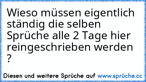 Wieso müssen eigentlich ständig die selben Sprüche alle 2 Tage hier reingeschrieben werden ?