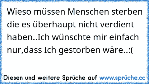 Wieso müssen Menschen sterben die es überhaupt nicht verdient haben..Ich wünschte mir einfach nur,dass Ich gestorben wäre..:(