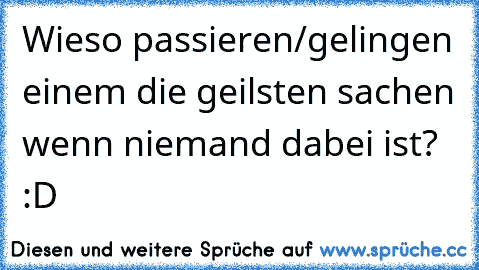 Wieso passieren/gelingen einem die geilsten sachen wenn niemand dabei ist? :D