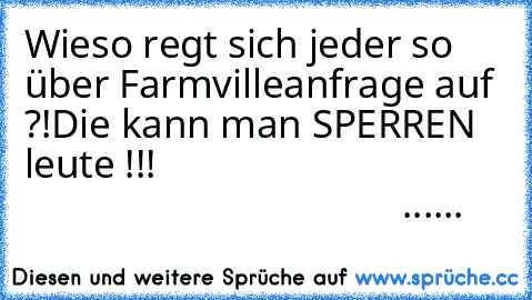 Wieso regt sich jeder so über Farmvilleanfrage auf ?!
Die kann man SPERREN leute !!!
                                                                          ...♥...