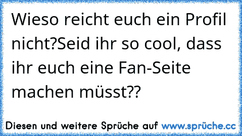 Wieso reicht euch ein Profil nicht?
Seid ihr so cool, dass ihr euch eine Fan-Seite machen müsst??