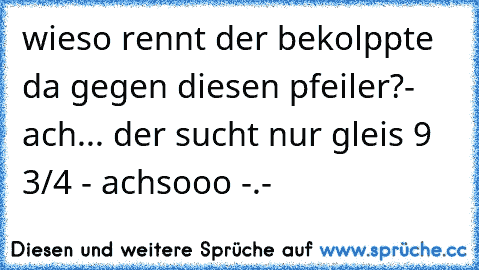 wieso rennt der bekolppte da gegen diesen pfeiler?- ach... der sucht nur gleis 9 3/4 - achsooo -.-