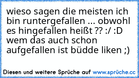 wieso sagen die meisten ich bin runtergefallen ... obwohl es hingefallen heißt ?? :/ 
:D wem das auch schon aufgefallen ist büdde liken ;)