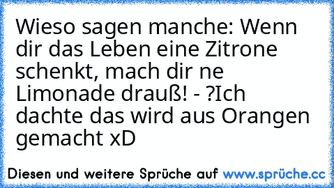 Wieso sagen manche: Wenn dir das Leben eine Zitrone schenkt, mach dir ne Limonade drauß! - ?
Ich dachte das wird aus Orangen gemacht xD