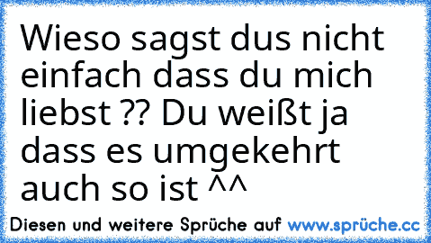 Wieso sagst dus nicht einfach dass du mich liebst ?? Du weißt ja dass es umgekehrt auch so ist ^^