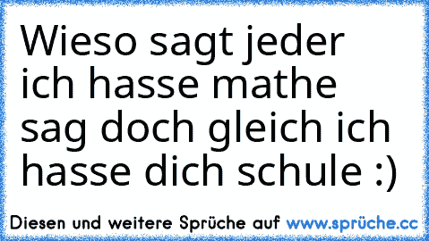 Wieso sagt jeder ich hasse mathe sag doch gleich ich hasse dich schule :)