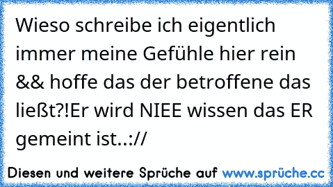 Wieso schreibe ich eigentlich immer meine Gefühle hier rein && hoffe das der betroffene das ließt?!
Er wird NIEE wissen das ER gemeint ist..://