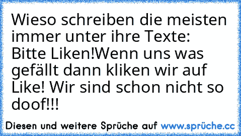 Wieso schreiben die meisten immer unter ihre Texte: Bitte Liken!
Wenn uns was gefällt dann kliken wir auf Like! Wir sind schon nicht so doof!!!