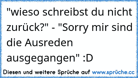 "wieso schreibst du nicht zurück?" - "Sorry mir sind die Ausreden ausgegangen" :D