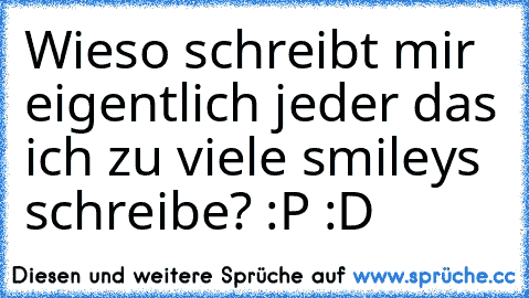 Wieso schreibt mir eigentlich jeder das ich zu viele smileys schreibe? :P :D