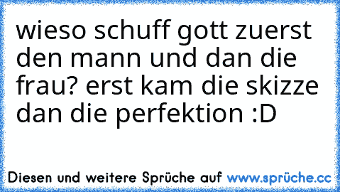 wieso schuff gott zuerst den mann und dan die frau? erst kam die skizze dan die perfektion :D