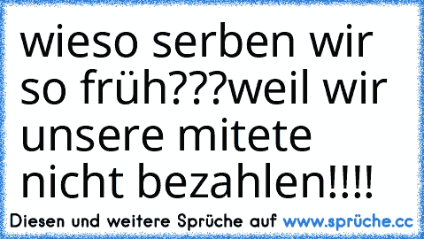 wieso serben wir so früh???
weil wir unsere mitete nicht bezahlen!!!!
♥