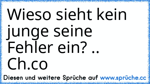 Wieso sieht kein junge seine Fehler ein? .. 
Ch.co