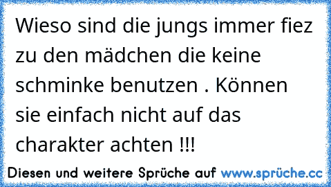 Wieso sind die jungs immer fiez zu den mädchen die keine schminke benutzen . Können sie einfach nicht auf das charakter achten !!!