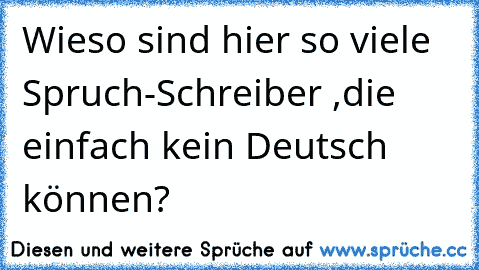 Wieso sind hier so viele Spruch-Schreiber ,die einfach kein Deutsch können?