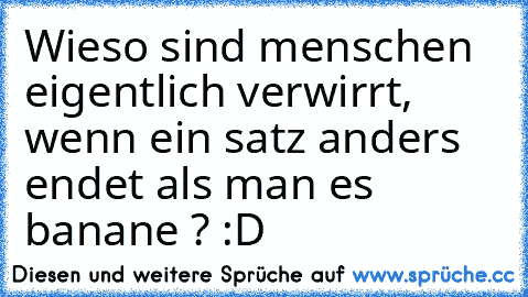 Wieso sind menschen eigentlich verwirrt, wenn ein satz anders endet als man es banane ? :D