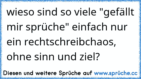 wieso sind so viele "gefällt mir sprüche" einfach nur ein rechtschreibchaos, ohne sinn und ziel?