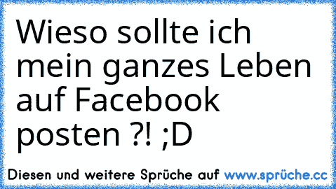 Wieso sollte ich mein ganzes Leben auf Facebook posten ?! ;D