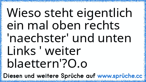 Wieso steht eigentlich ein mal oben rechts 'naechster' und unten Links ' weiter blaettern'?
O.o