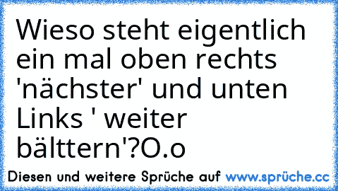 Wieso steht eigentlich ein mal oben rechts 'nächster' und unten Links ' weiter bälttern'?
O.o