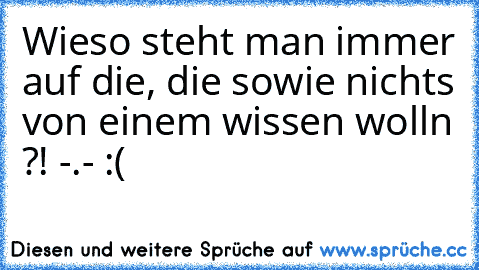 Wieso steht man immer auf die, die sowie nichts von einem wissen wolln ?! -.- :(