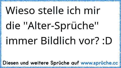 Wieso stelle ich mir die ''Alter-Sprüche'' immer Bildlich vor? :D ♥