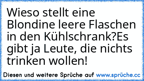 Wieso stellt eine Blondine leere Flaschen in den Kühlschrank?
Es gibt ja Leute, die nichts trinken wollen!