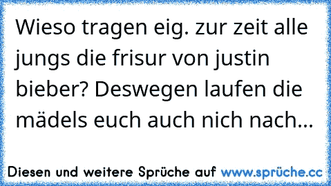 Wieso tragen eig. zur zeit alle jungs die frisur von justin bieber? Deswegen laufen die mädels euch auch nich nach...