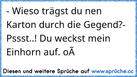 - Wieso trägst du nen Karton durch die Gegend?
- Pssst..! Du weckst mein Einhorn auf. oô