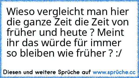 Wieso vergleicht man hier die ganze Zeit die Zeit von früher und heute ? Meint ihr das würde für immer so bleiben wie früher ? :/