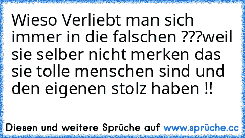 Wieso Verliebt man sich immer in die falschen ???
weil sie selber nicht merken das sie tolle menschen sind und den eigenen stolz haben !!