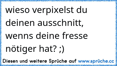 wieso verpixelst du deinen ausschnitt, wenns deine fresse nötiger hat? ;)