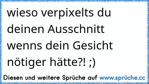 wieso verpixelts du deinen Ausschnitt wenns dein Gesicht nötiger hätte?! ;)