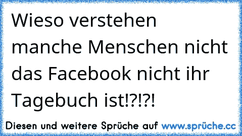 Wieso verstehen manche Menschen nicht das Facebook nicht ihr Tagebuch ist!?!?!