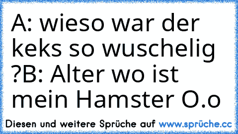 A: wieso war der keks so wuschelig ?
B: Alter wo ist mein Hamster O.o