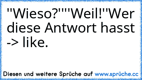 ''Wieso?''
''Weil!''
Wer diese Antwort hasst -> like.