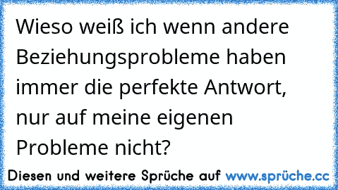 Wieso weiß ich wenn andere Beziehungsprobleme haben immer die perfekte Antwort, nur auf meine eigenen Probleme nicht?