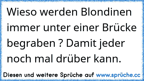 Wieso werden Blondinen immer unter einer Brücke begraben ? Damit jeder noch mal drüber kann.