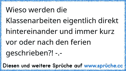 Wieso werden die Klassenarbeiten eigentlich direkt hintereinander und immer kurz vor oder nach den ferien geschrieben?! -.-