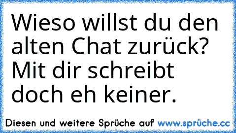 Wieso willst du den alten Chat zurück? Mit dir schreibt doch eh keiner.